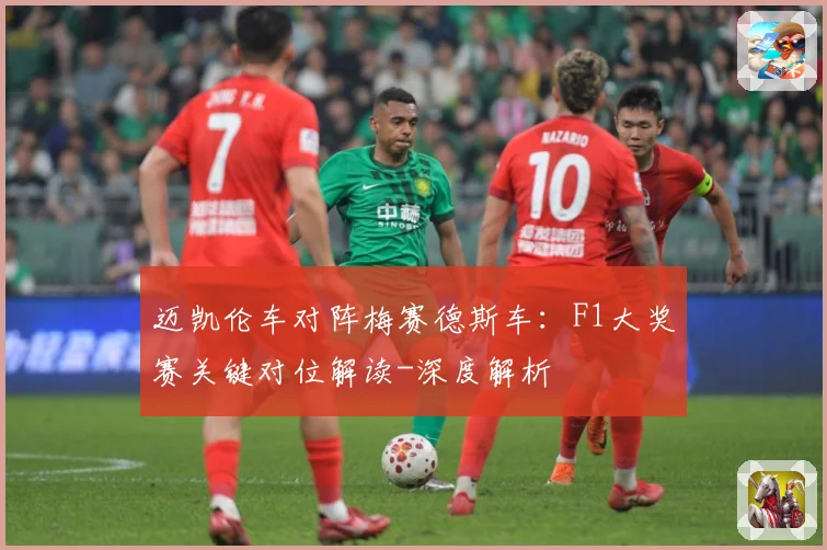 迈凯伦车对阵梅赛德斯车：F1大奖赛关键对位解读-深度解析