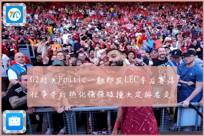 G2对决Fnatic一触即发LEC季后赛席位争夺白热化强强碰撞决定排名走势-深度解析