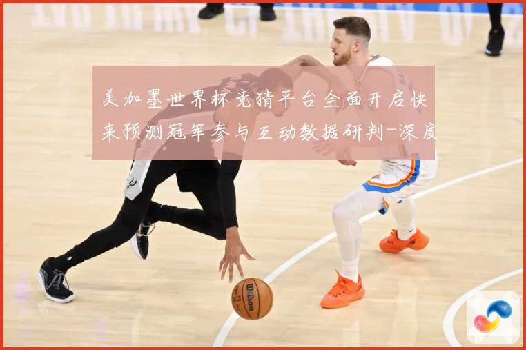 美加墨世界杯竞猜平台全面开启快来预测冠军参与互动数据研判-深度解析