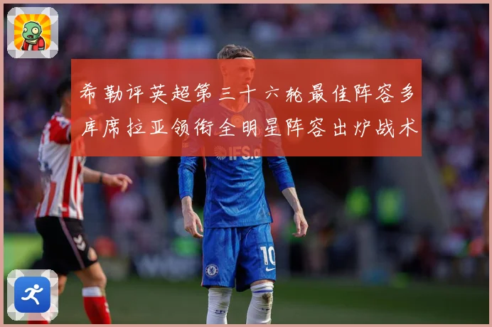 希勒评英超第三十六轮最佳阵容多库席拉亚领衔全明星阵容出炉战术观察-深度解析