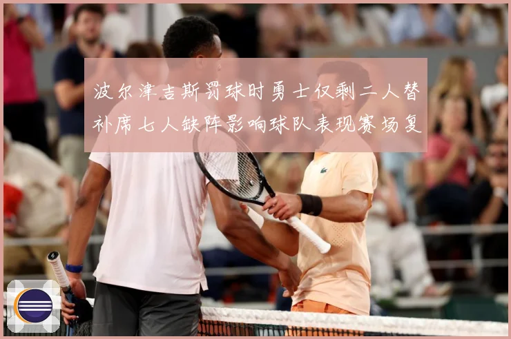 波尔津吉斯罚球时勇士仅剩二人替补席七人缺阵影响球队表现赛场复盘-深度解析