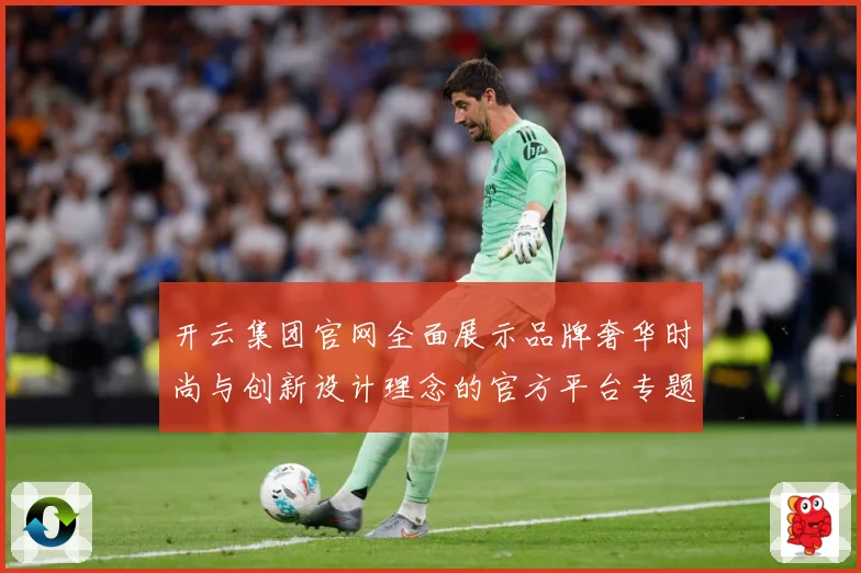 开云集团官网全面展示品牌奢华时尚与创新设计理念的官方平台专题观察-深度解析