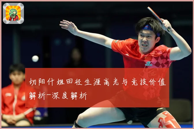 切阳什姐田径生涯高光与竞技价值解析-深度解析