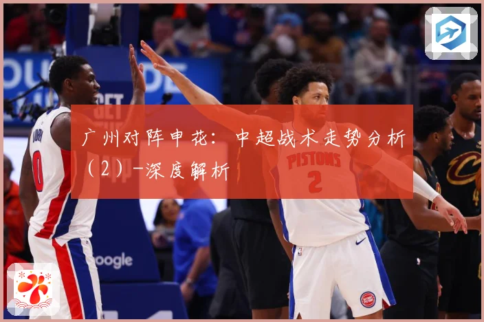 广州对阵申花：中超战术走势分析（2）-深度解析