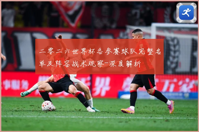 二零二六世界杯各参赛球队完整名单及阵容战术观察-深度解析