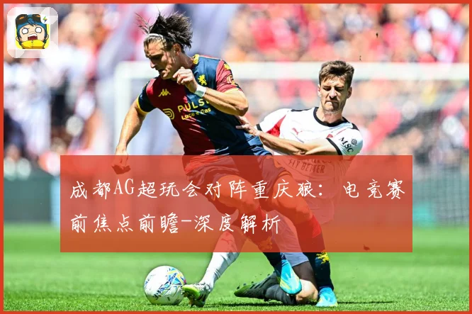 成都AG超玩会对阵重庆狼：电竞赛前焦点前瞻-深度解析