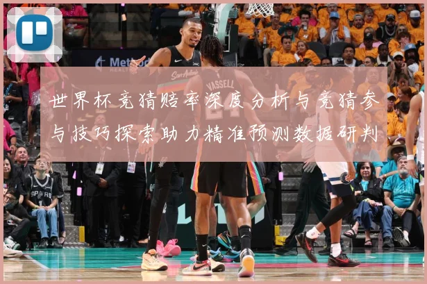 世界杯竞猜赔率深度分析与竞猜参与技巧探索助力精准预测数据研判-深度解析