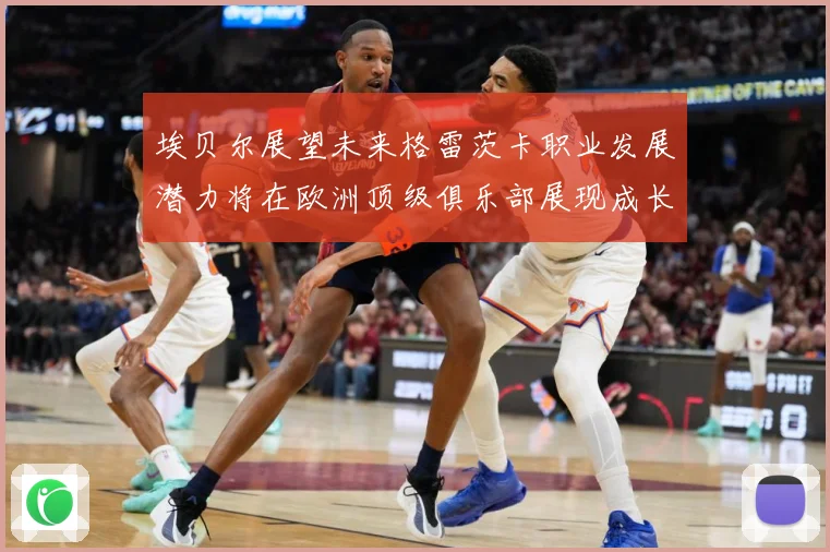 埃贝尔展望未来格雷茨卡职业发展潜力将在欧洲顶级俱乐部展现成长观察-深度解析