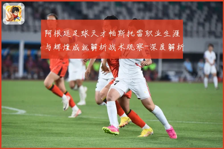 阿根廷足球天才帕斯托雷职业生涯与辉煌成就解析战术观察-深度解析