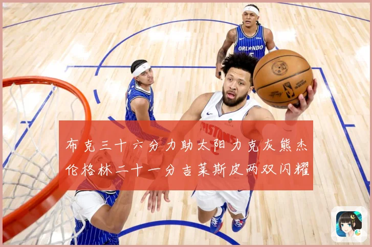 布克三十六分力助太阳力克灰熊杰伦格林二十一分吉莱斯皮两双闪耀赛场复盘-深度解析