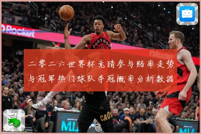 二零二六世界杯竞猜参与赔率走势与冠军热门球队夺冠概率分析数据研判-深度解析