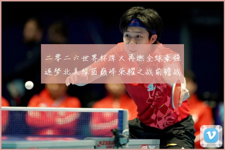 二零二六世界杯烽火再燃全球豪强逐梦北美绿茵巅峰荣耀之战前瞻战术观察-深度解析