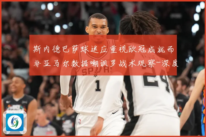 斯内德巴萨球迷应重视欧冠成就而非亚马尔数据嘲讽罗战术观察-深度解析