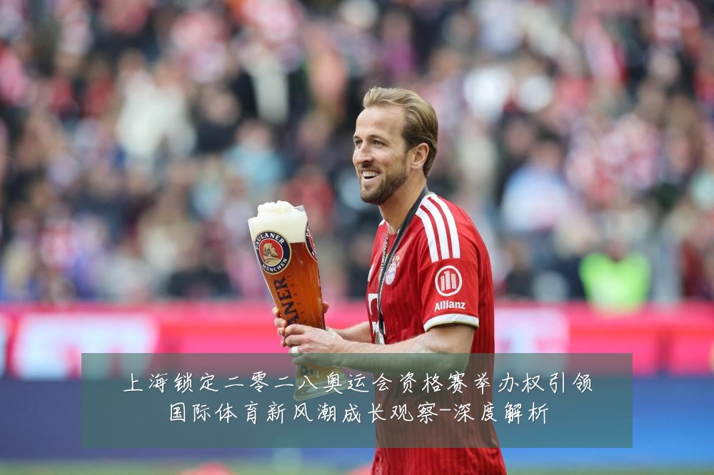 上海锁定二零二八奥运会资格赛举办权引领国际体育新风潮成长观察-深度解析