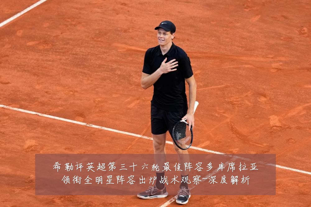 希勒评英超第三十六轮最佳阵容多库席拉亚领衔全明星阵容出炉战术观察-深度解析