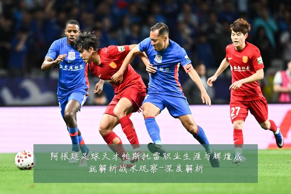 阿根廷足球天才帕斯托雷职业生涯与辉煌成就解析战术观察-深度解析