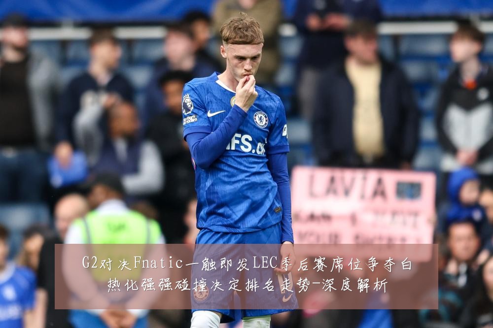 G2对决Fnatic一触即发LEC季后赛席位争夺白热化强强碰撞决定排名走势-深度解析