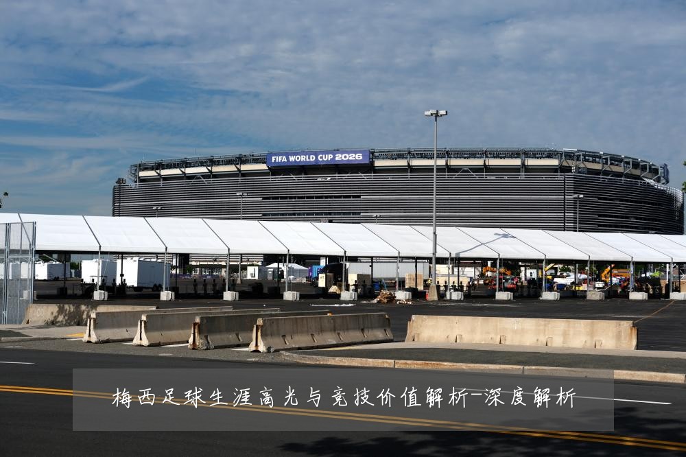 梅西足球生涯高光与竞技价值解析-深度解析