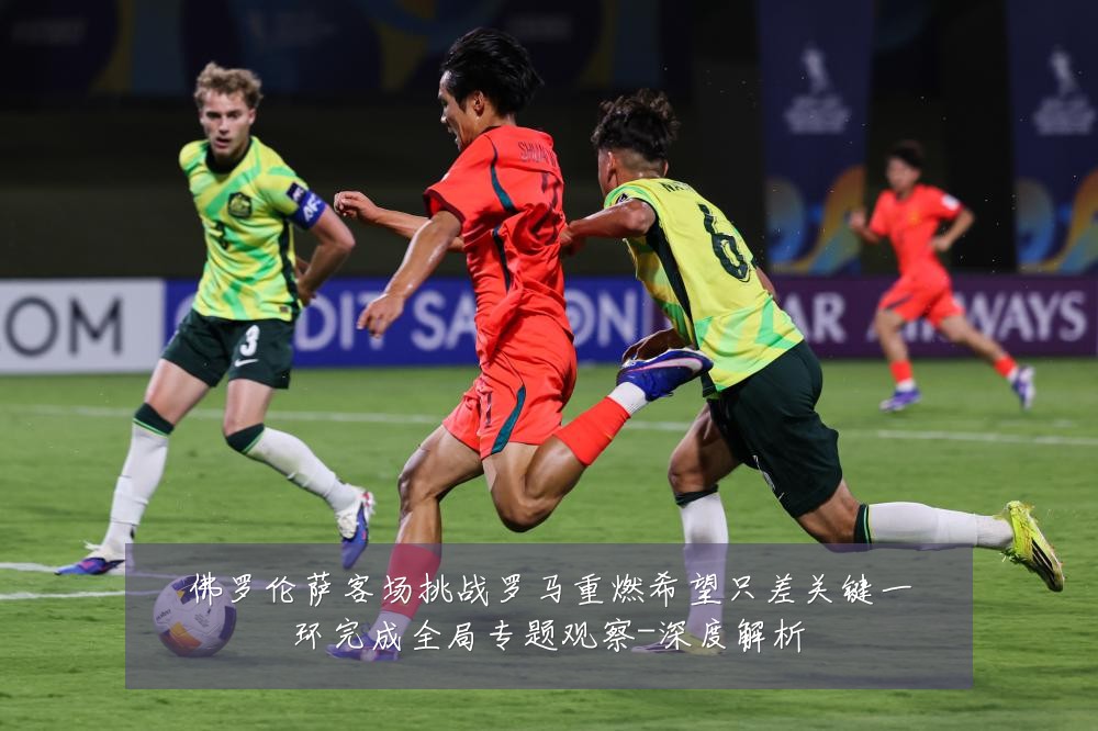 佛罗伦萨客场挑战罗马重燃希望只差关键一环完成全局专题观察-深度解析