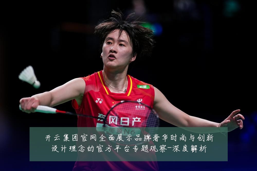 开云集团官网全面展示品牌奢华时尚与创新设计理念的官方平台专题观察-深度解析