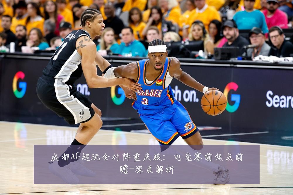 成都AG超玩会对阵重庆狼:电竞赛前焦点前瞻-深度解析